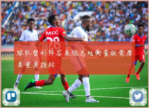 球队替补阵容表现总结衡量板凳厚度重要指标