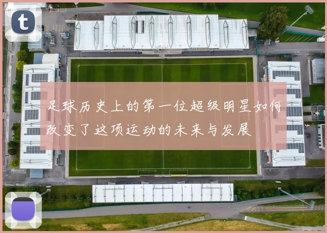 足球历史上的第一位超级明星如何改变了这项运动的未来与发展