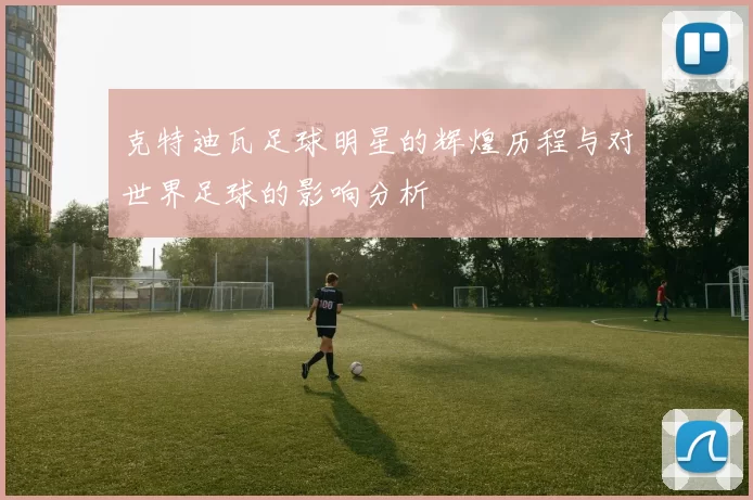 克特迪瓦足球明星的辉煌历程与对世界足球的影响分析