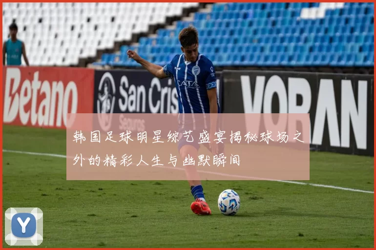 韩国足球明星综艺盛宴揭秘球场之外的精彩人生与幽默瞬间