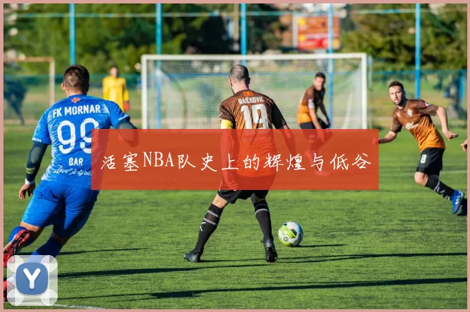 活塞NBA队史上的辉煌与低谷
