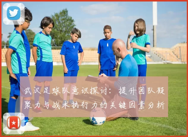 武汉足球队意识探讨：提升团队凝聚力与战术执行力的关键因素分析