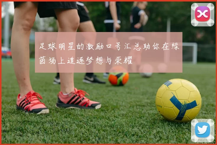 足球明星的激励口号汇总助你在绿茵场上追逐梦想与荣耀