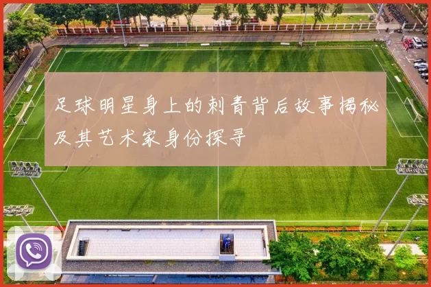 足球明星身上的刺青背后故事揭秘及其艺术家身份探寻