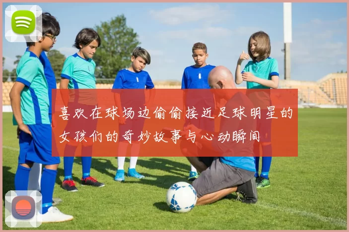 喜欢在球场边偷偷接近足球明星的女孩们的奇妙故事与心动瞬间
