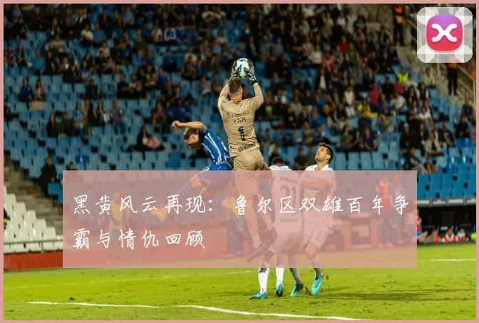 黑黄风云再现：鲁尔区双雄百年争霸与情仇回顾