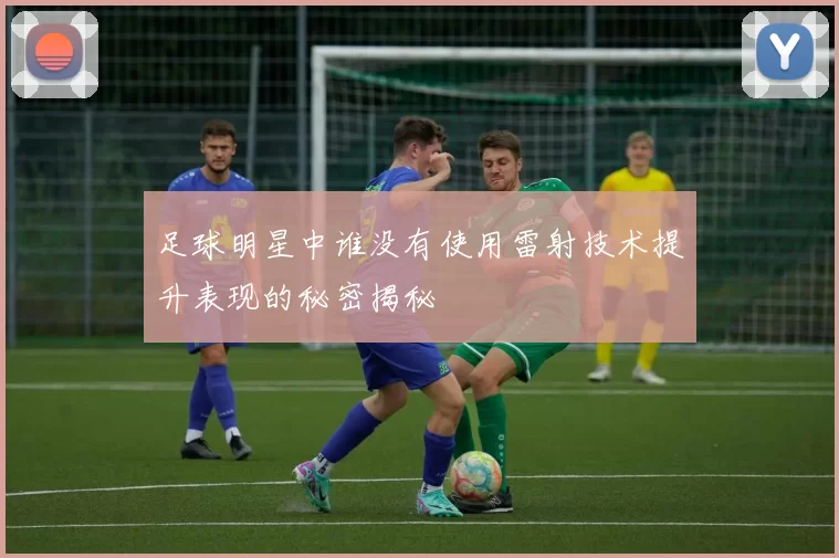 足球明星中谁没有使用雷射技术提升表现的秘密揭秘
