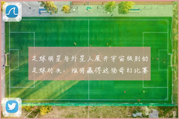 足球明星与外星人展开宇宙级别的足球对决，谁将赢得这场奇幻比赛