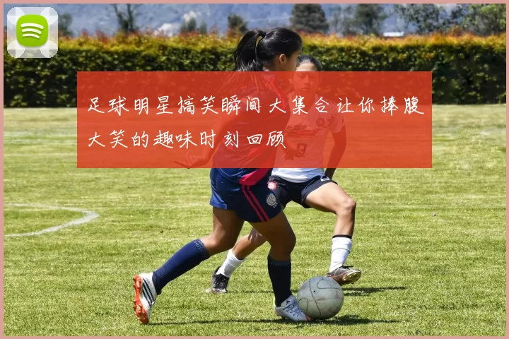 足球明星搞笑瞬间大集合让你捧腹大笑的趣味时刻回顾