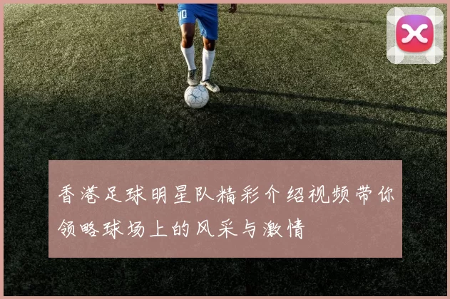 香港足球明星队精彩介绍视频带你领略球场上的风采与激情