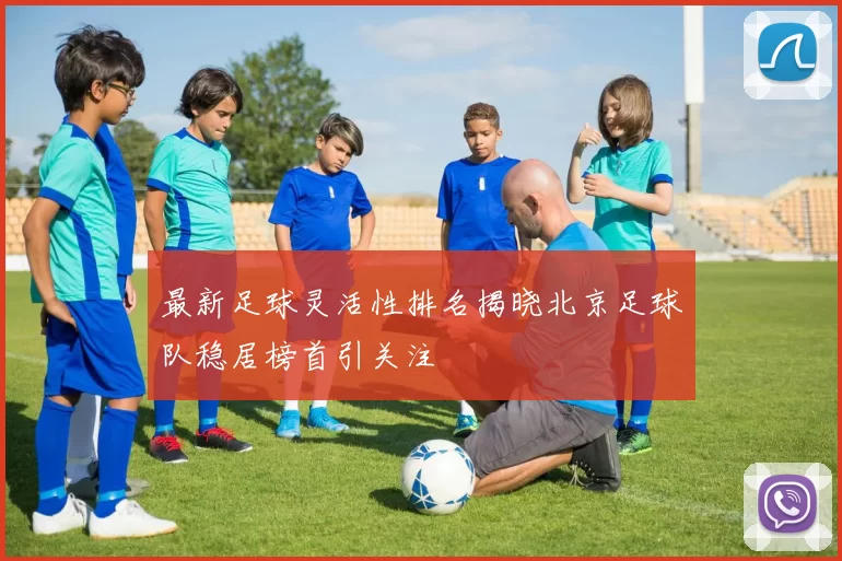 最新足球灵活性排名揭晓北京足球队稳居榜首引关注
