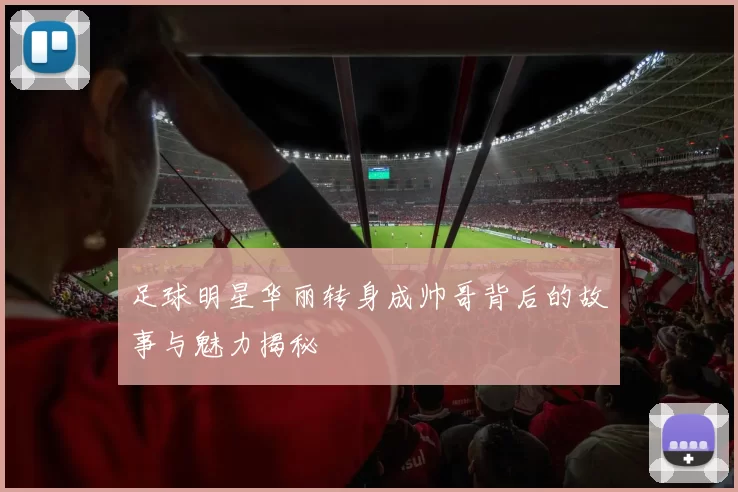 足球明星华丽转身成帅哥背后的故事与魅力揭秘