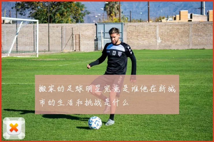 搬家的足球明星究竟是谁他在新城市的生活和挑战是什么
