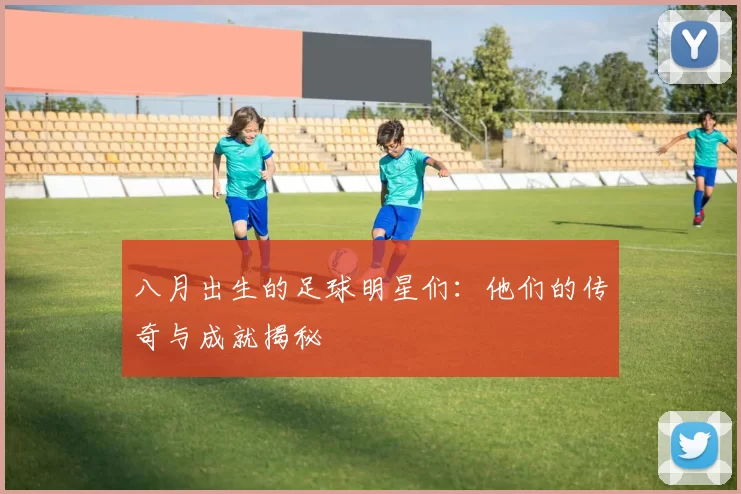 八月出生的足球明星们：他们的传奇与成就揭秘