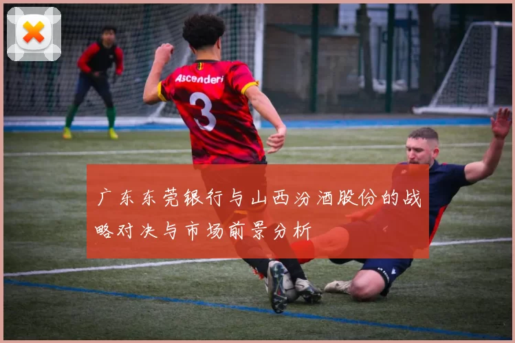 广东东莞银行与山西汾酒股份的战略对决与市场前景分析
