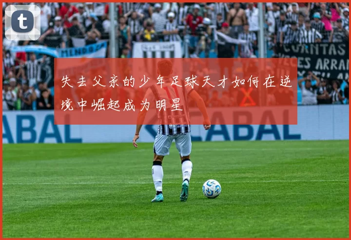 失去父亲的少年足球天才如何在逆境中崛起成为明星