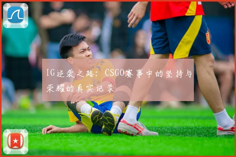 IG逆袭之路：CSGO赛事中的坚持与荣耀的真实记录