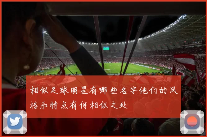 相似足球明星有哪些名字他们的风格和特点有何相似之处
