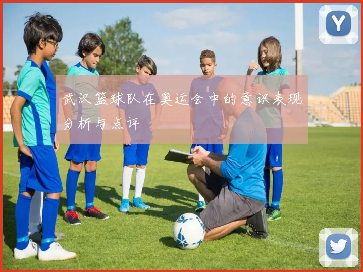 武汉篮球队在奥运会中的意识表现分析与点评