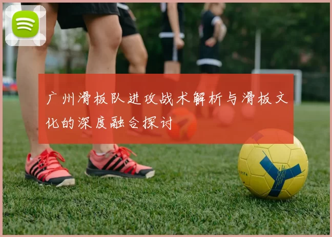 广州滑板队进攻战术解析与滑板文化的深度融合探讨