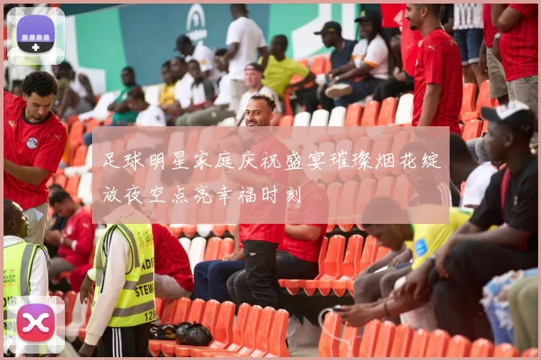 足球明星家庭庆祝盛宴璀璨烟花绽放夜空点亮幸福时刻