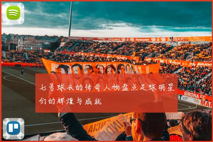 七号球衣的传奇人物盘点足球明星们的辉煌与成就