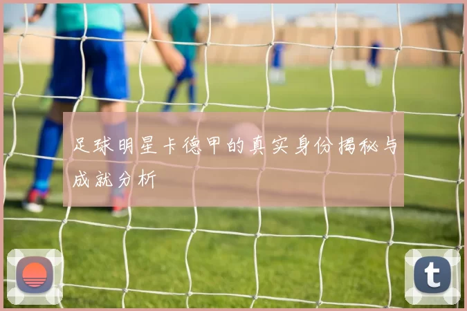 足球明星卡德甲的真实身份揭秘与成就分析