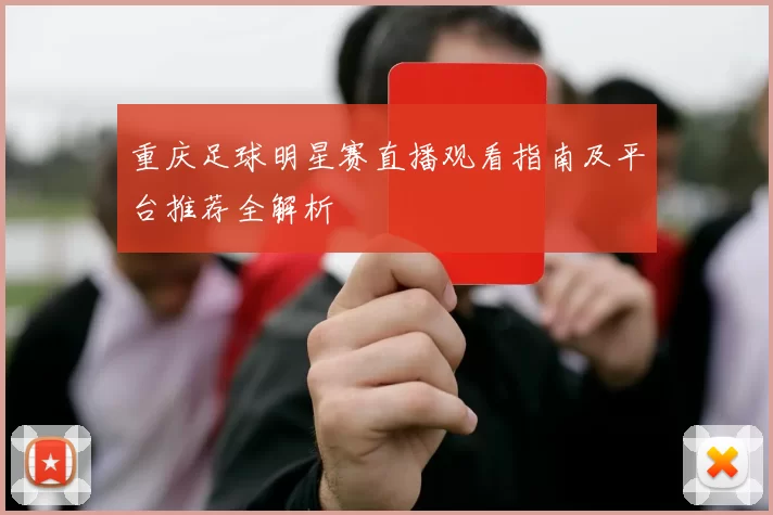 重庆足球明星赛直播观看指南及平台推荐全解析