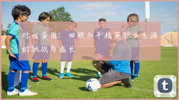 对话黄丽：回顾和平精英职业生涯的挑战与成长