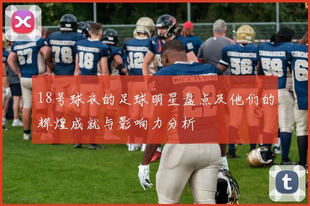 18号球衣的足球明星盘点及他们的辉煌成就与影响力分析
