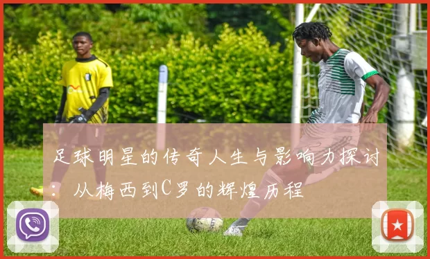 足球明星的传奇人生与影响力探讨：从梅西到C罗的辉煌历程