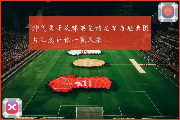 帅气男子足球明星的名字与经典图片汇总让你一览风采