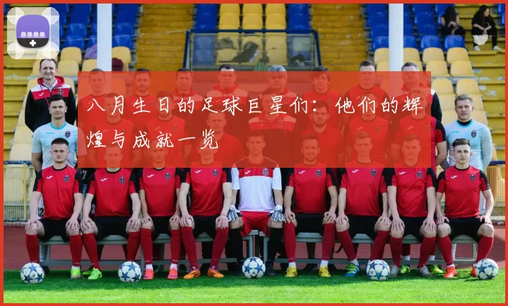 八月生日的足球巨星们：他们的辉煌与成就一览