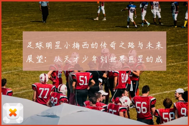 足球明星小梅西的传奇之路与未来展望：从天才少年到世界巨星的成长故事