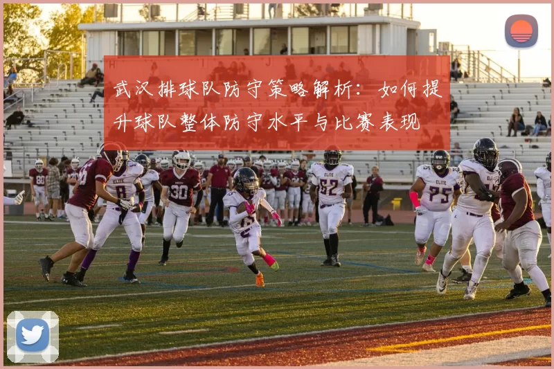 武汉排球队防守策略解析：如何提升球队整体防守水平与比赛表现