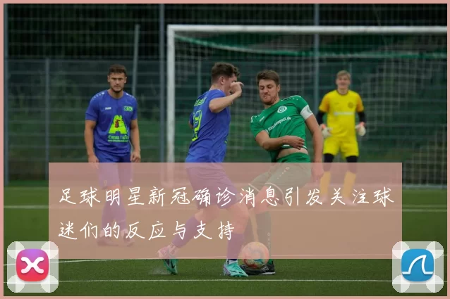 足球明星新冠确诊消息引发关注球迷们的反应与支持