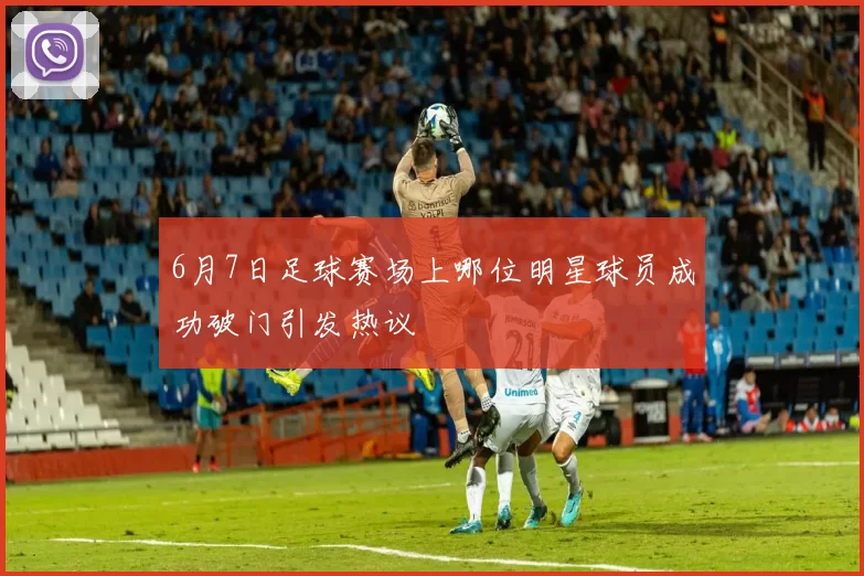 6月7日足球赛场上哪位明星球员成功破门引发热议