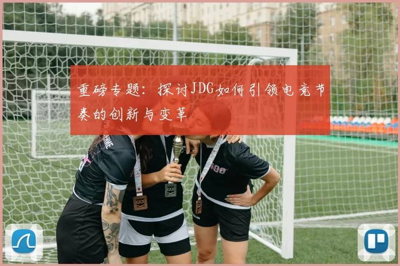 重磅专题：探讨JDG如何引领电竞节奏的创新与变革