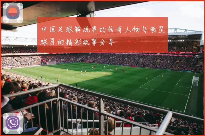 中国足球解说界的传奇人物与明星球员的精彩故事分享
