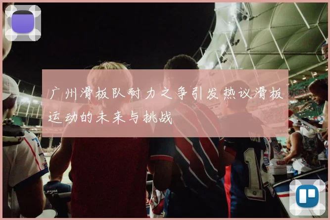 广州滑板队耐力之争引发热议滑板运动的未来与挑战