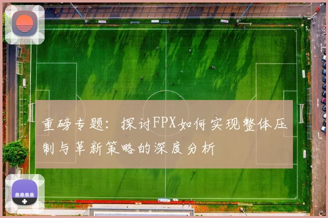 重磅专题：探讨FPX如何实现整体压制与革新策略的深度分析