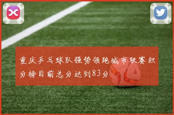 重庆乒乓球队强势领跑城市联赛积分榜目前总分达到83分