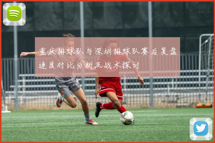 重庆排球队与深圳排球队赛后复盘速度对比分析及战术探讨