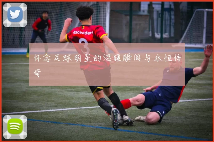 怀念足球明星的温暖瞬间与永恒传奇