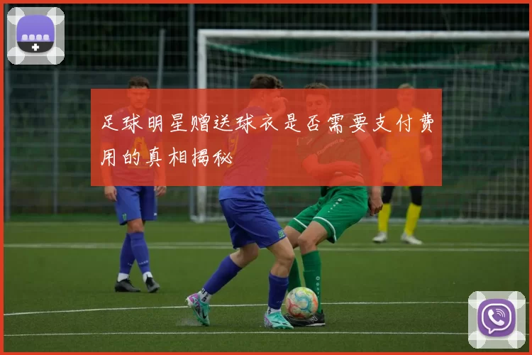 足球明星赠送球衣是否需要支付费用的真相揭秘