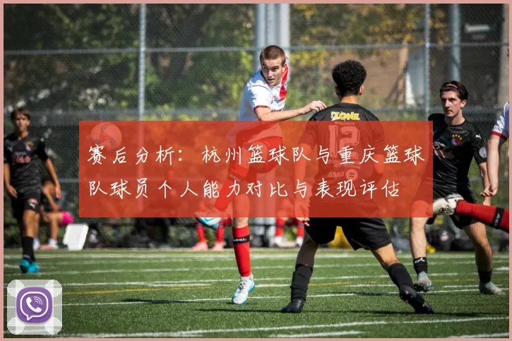 赛后分析：杭州篮球队与重庆篮球队球员个人能力对比与表现评估