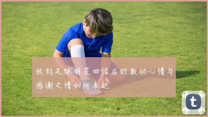 收到足球明星回信后的激动心情与感谢之情如何表达
