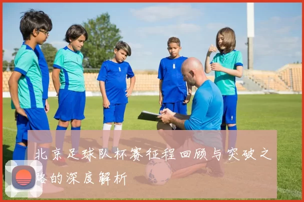 北京足球队杯赛征程回顾与突破之路的深度解析