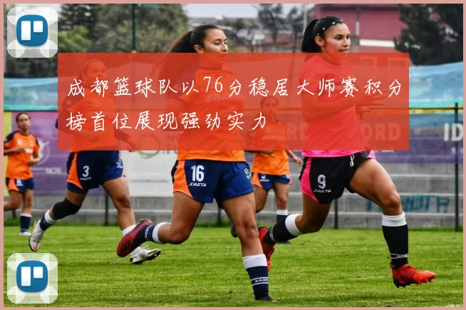 成都篮球队以76分稳居大师赛积分榜首位展现强劲实力