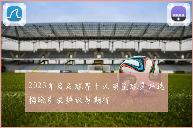 2023年度足球界十大明星球员评选揭晓引发热议与期待